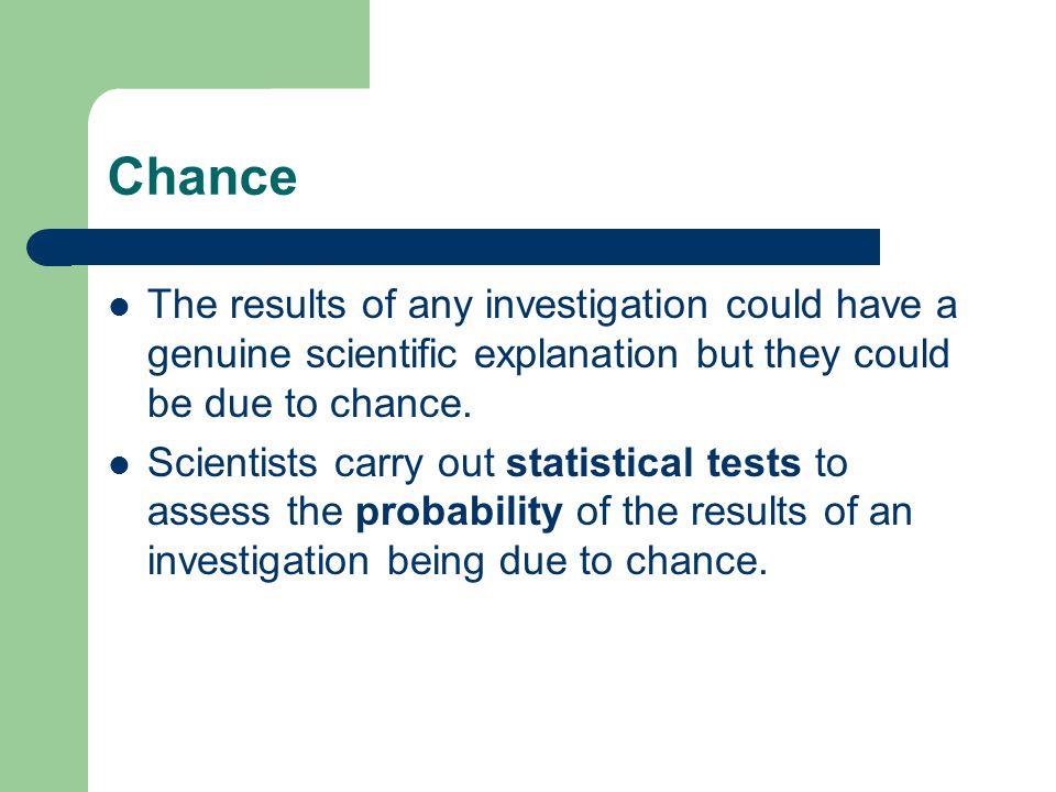 Chance The results of any investigation could have a genuine scientific explanation but they could be due to chance.
