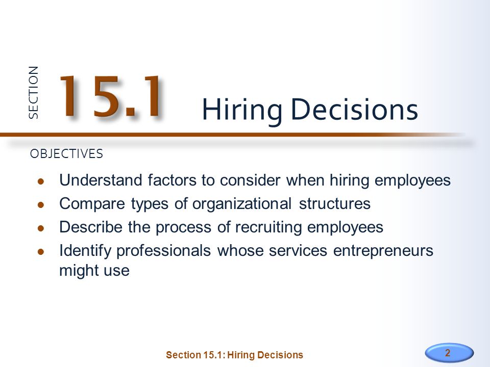 SECTION OBJECTIVES Understand factors to consider when hiring employees Compare types of organizational structures Describe the process of recruiting employees Identify professionals whose services entrepreneurs might use Hiring Decisions 2 Section 15.1: Hiring Decisions