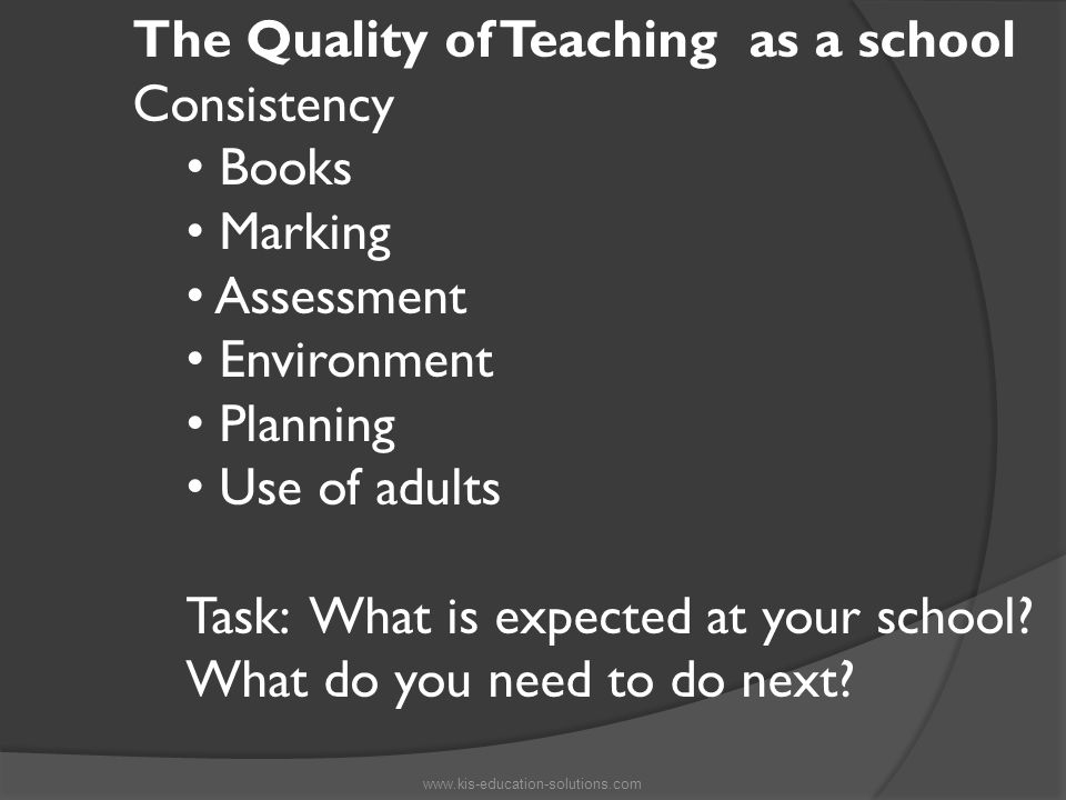 The Quality of Teaching as a school Consistency Books Marking Assessment Environment Planning Use of adults Task: What is expected at your school.