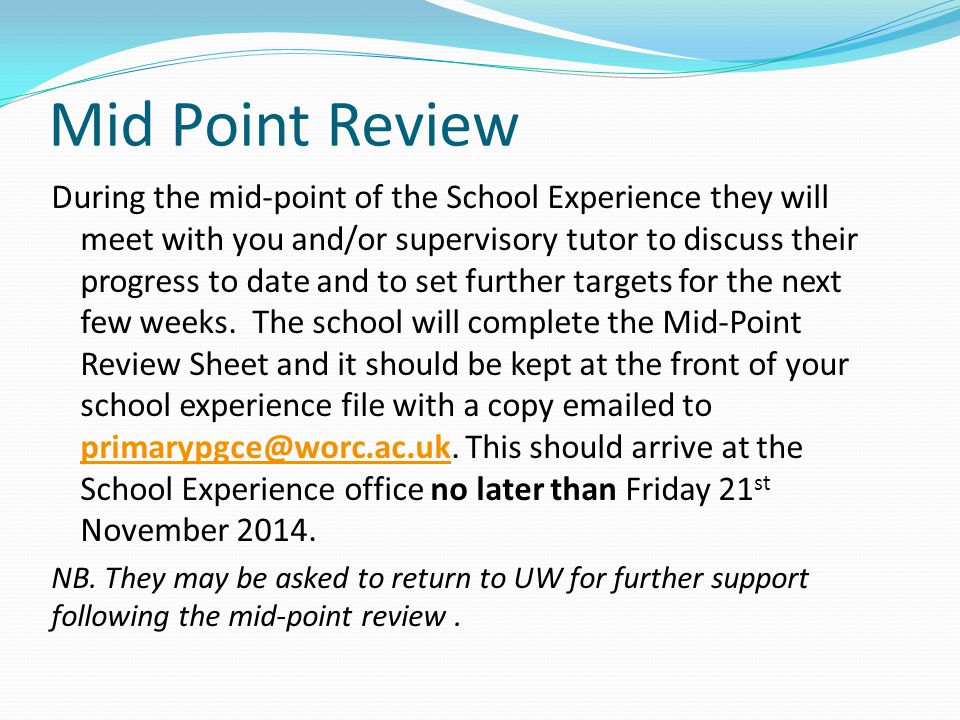 Mid Point Review During the mid-point of the School Experience they will meet with you and/or supervisory tutor to discuss their progress to date and to set further targets for the next few weeks.