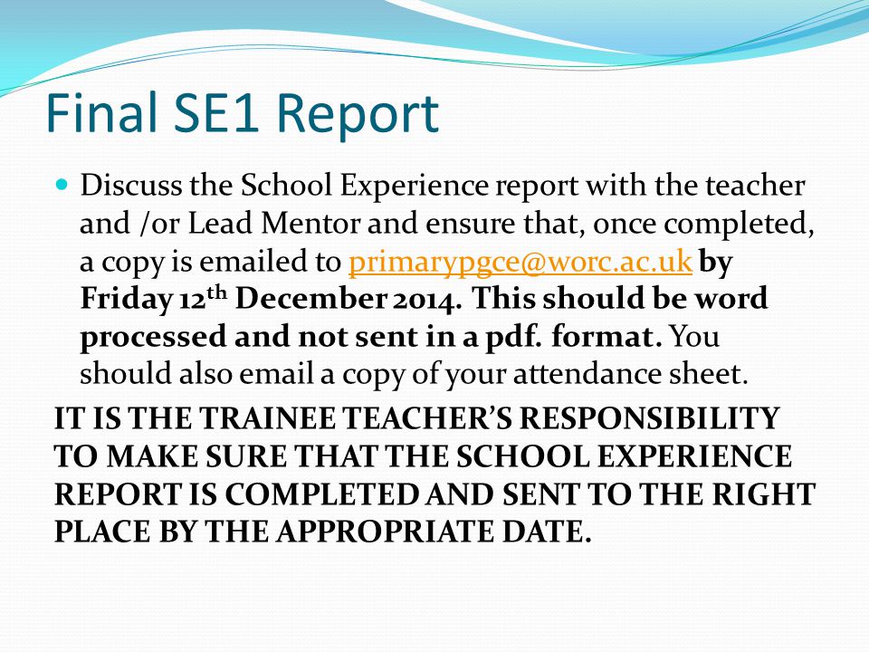 Final SE1 Report Discuss the School Experience report with the teacher and /or Lead Mentor and ensure that, once completed, a copy is  ed to by Friday 12 th December 2014.