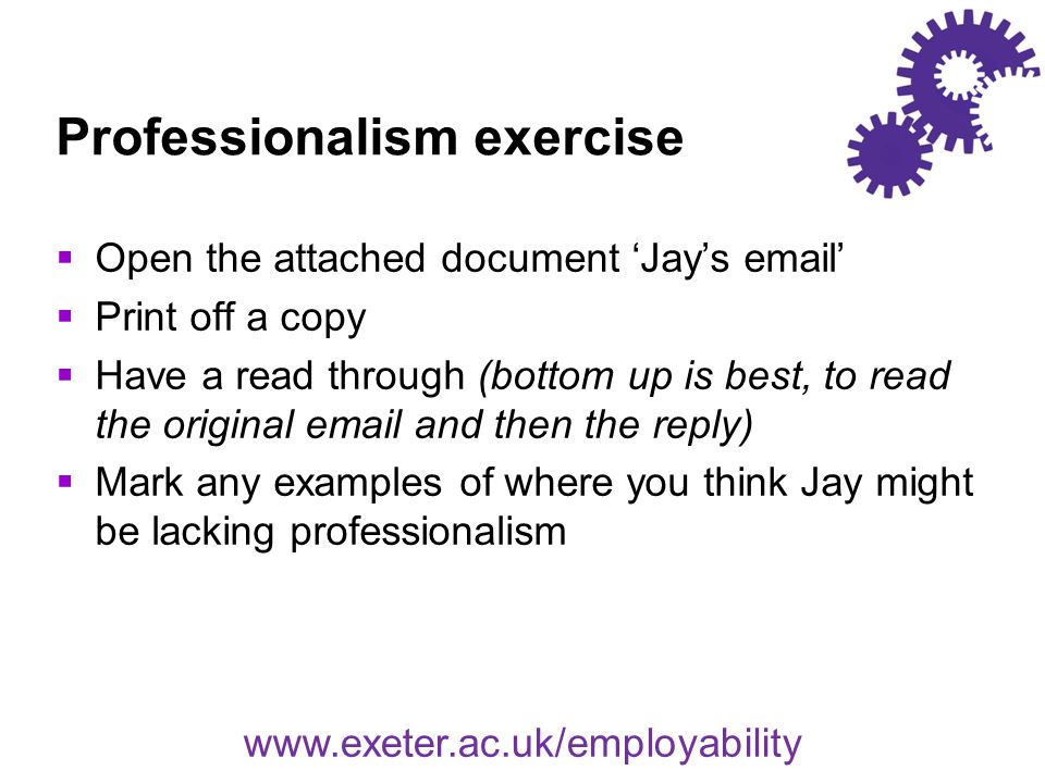 Professionalism exercise  Open the attached document ‘Jay’s  ’  Print off a copy  Have a read through (bottom up is best, to read the original  and then the reply)  Mark any examples of where you think Jay might be lacking professionalism
