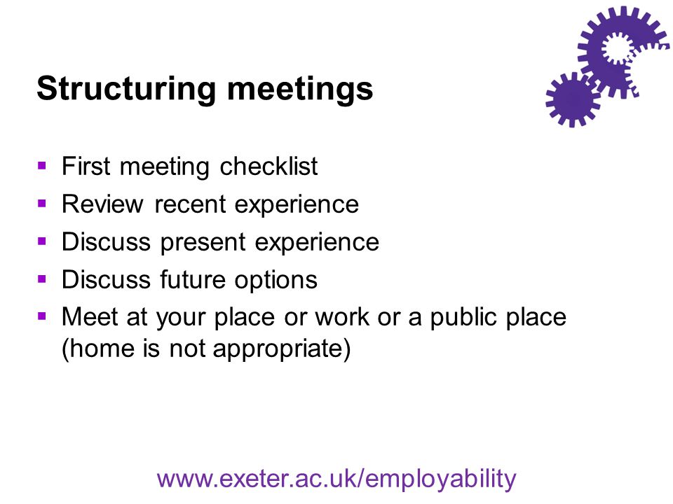 Structuring meetings  First meeting checklist  Review recent experience  Discuss present experience  Discuss future options  Meet at your place or work or a public place (home is not appropriate)