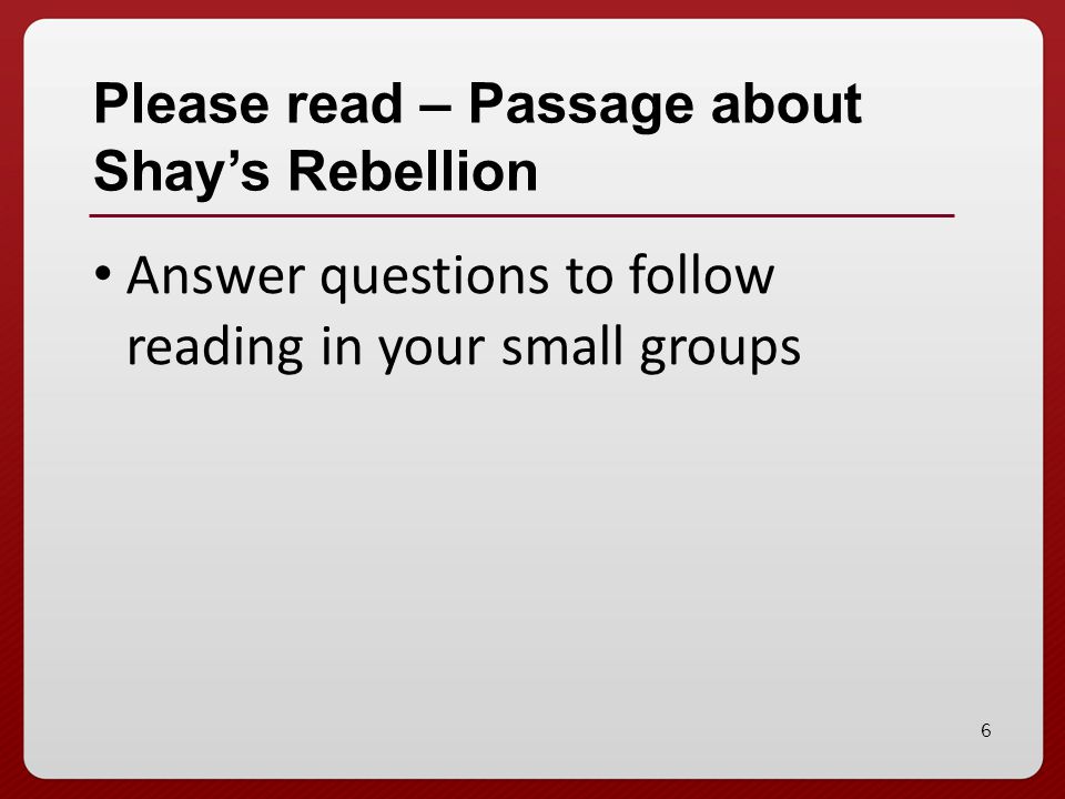 6 Please read – Passage about Shay’s Rebellion Answer questions to follow reading in your small groups