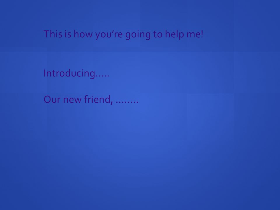This is how you’re going to help me! Introducing….. Our new friend,