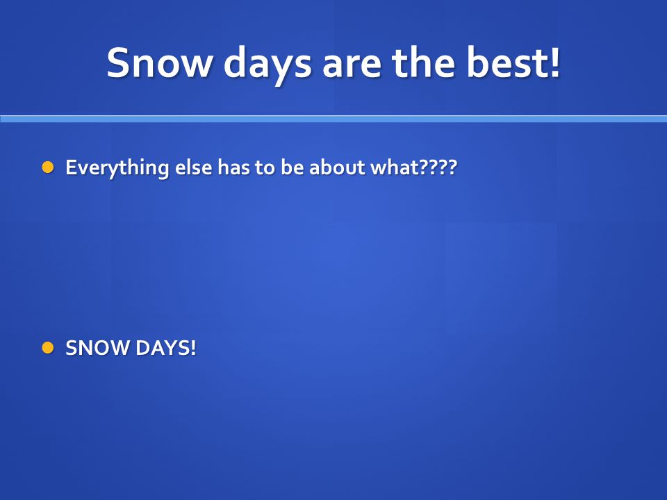 Snow days are the best. Everything else has to be about what .