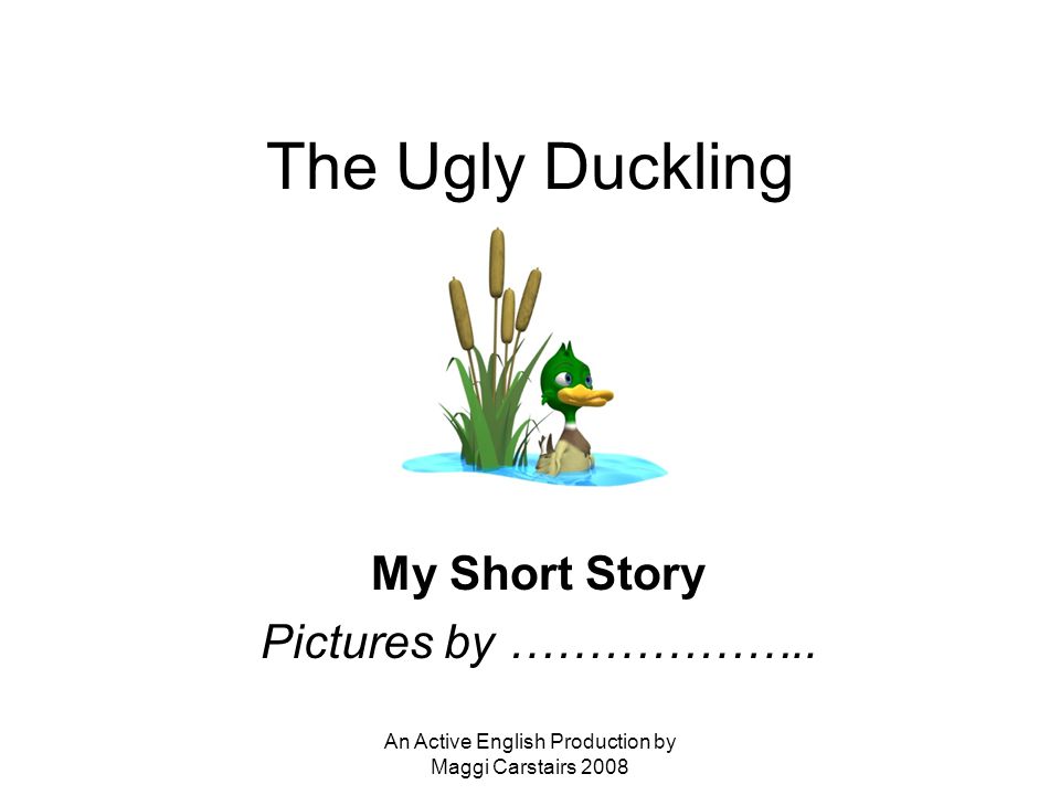 An Active English Production by Maggi Carstairs 2008 The Ugly Duckling My Short Story Pictures by ………………..