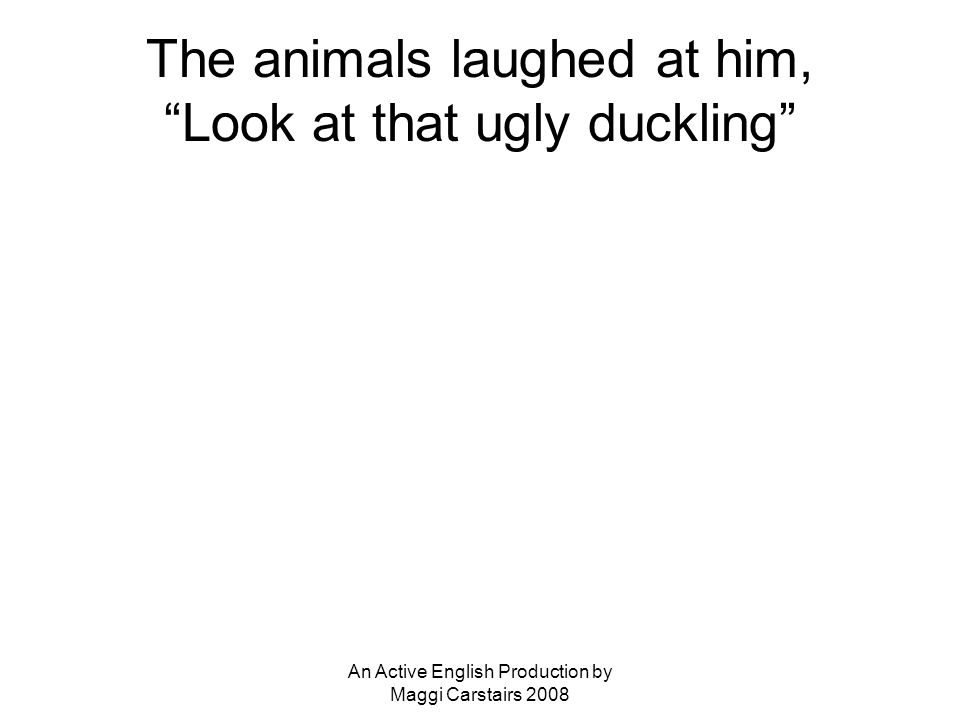An Active English Production by Maggi Carstairs 2008 The animals laughed at him, Look at that ugly duckling