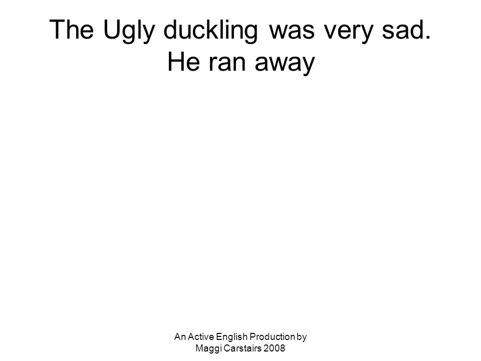 An Active English Production by Maggi Carstairs 2008 The Ugly duckling was very sad. He ran away