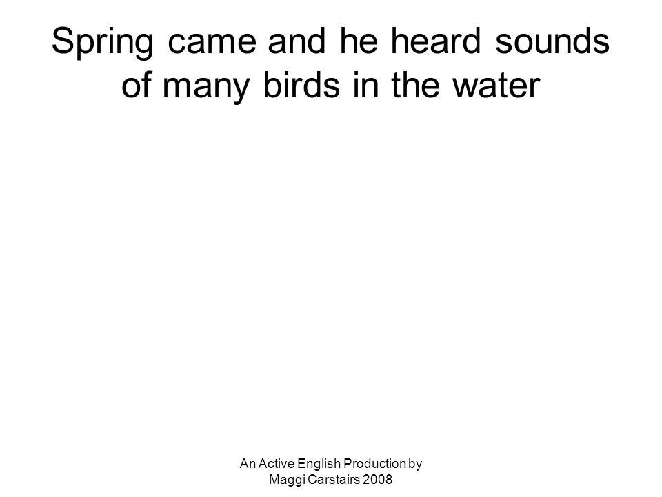 An Active English Production by Maggi Carstairs 2008 Spring came and he heard sounds of many birds in the water