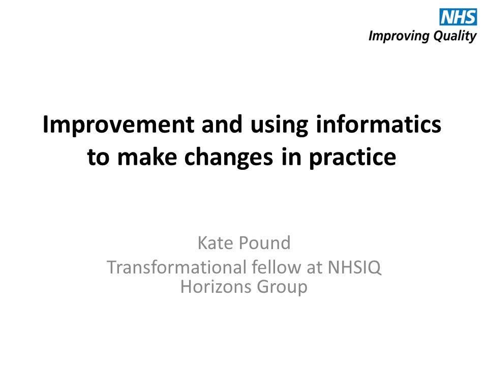Improvement and using informatics to make changes in practice Kate Pound Transformational fellow at NHSIQ Horizons Group