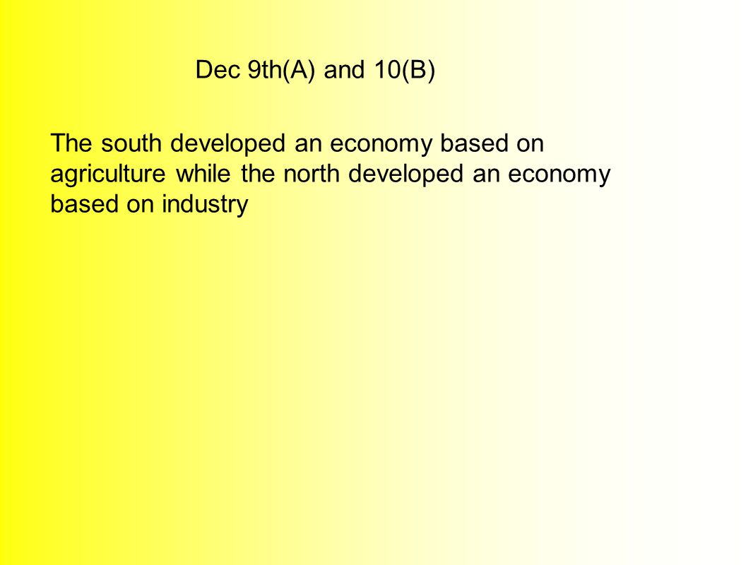Dec 9th(A) and 10(B) The south developed an economy based on agriculture while the north developed an economy based on industry