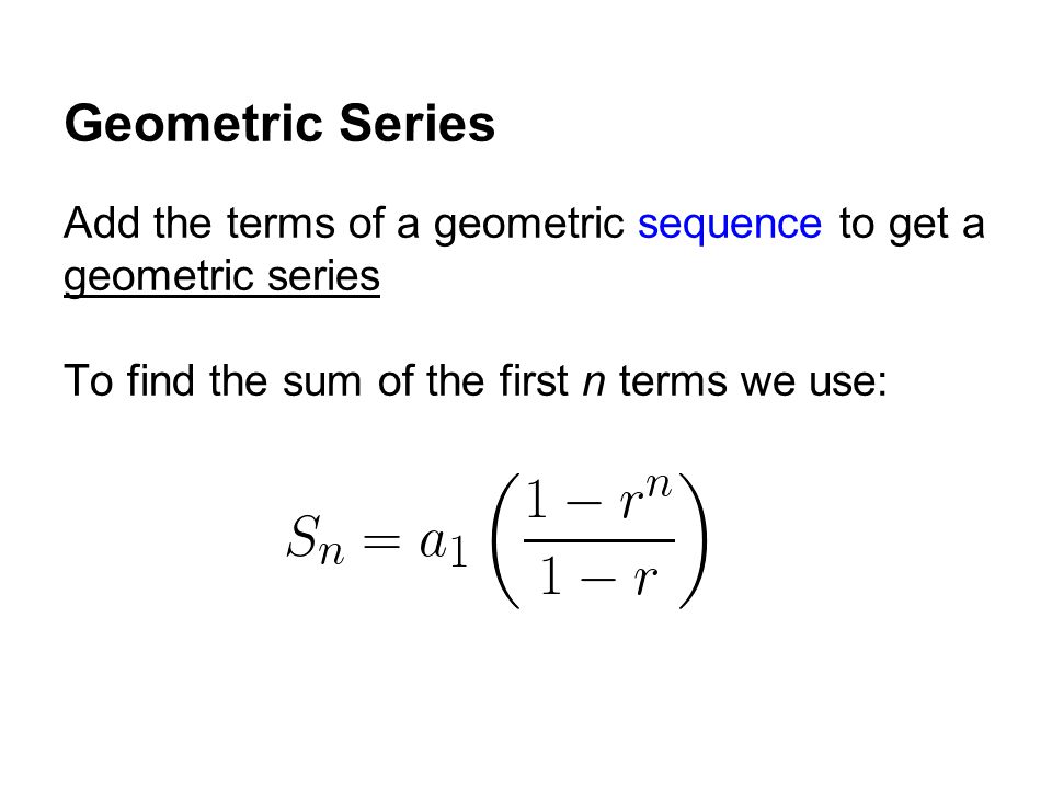 Geometric Series Add the terms of a geometric sequence to get a geometric series To find the sum of the first n terms we use: