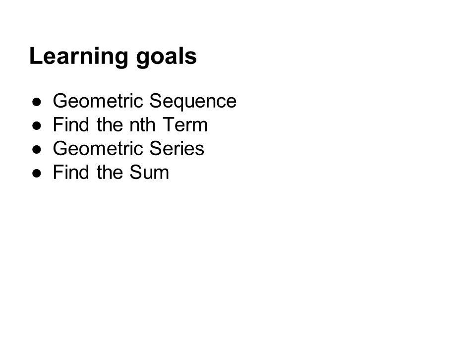 Learning goals ●Geometric Sequence ●Find the nth Term ●Geometric Series ●Find the Sum