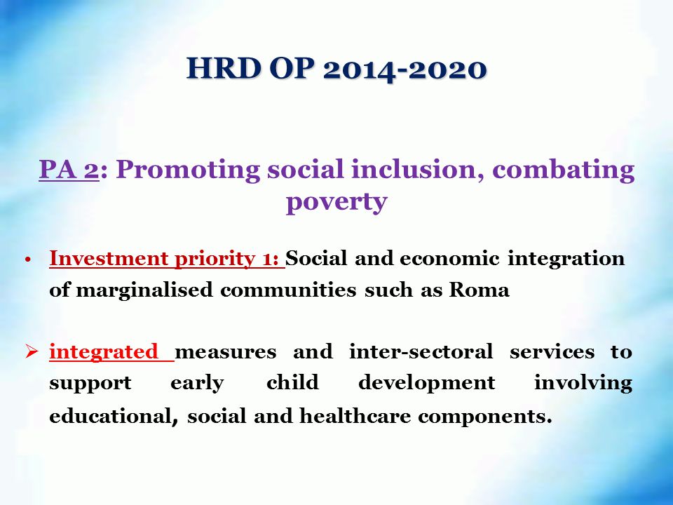 PA 2: Promoting social inclusion, combating poverty Investment priority 1: Social and economic integration of marginalised communities such as Roma  integrated measures and inter-sectoral services to support early child development involving educational, social and healthcare components.