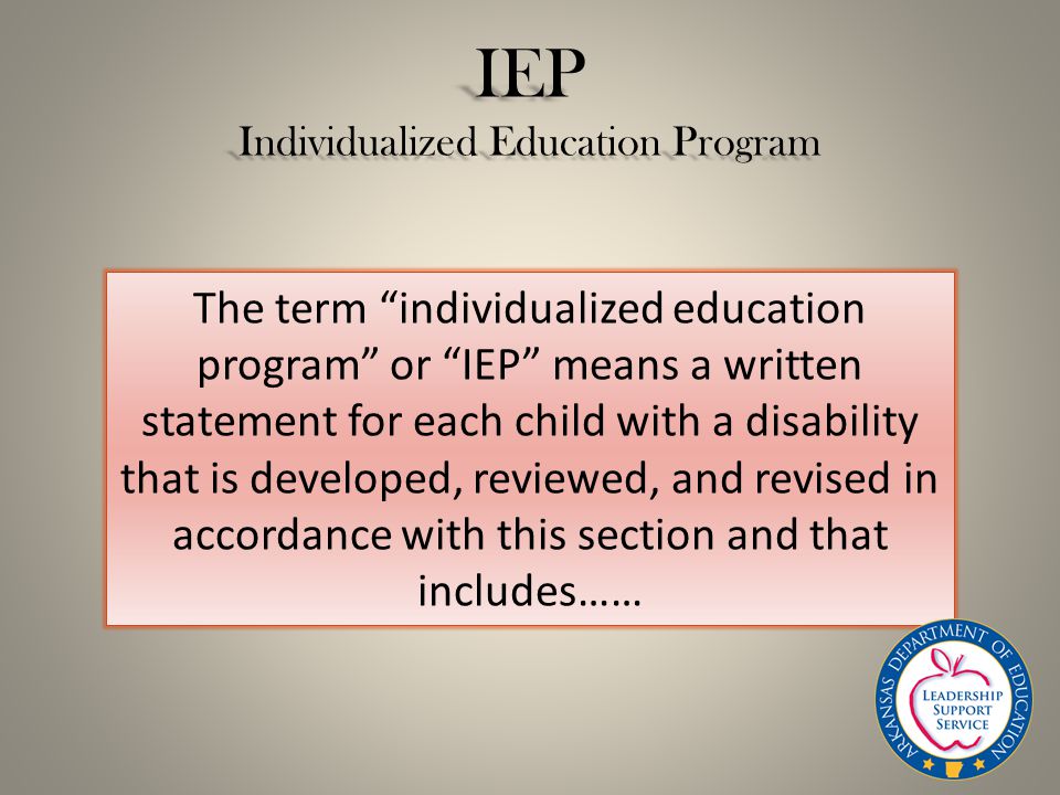IEP Individualized Education Program The term individualized education program or IEP means a written statement for each child with a disability that is developed, reviewed, and revised in accordance with this section and that includes……