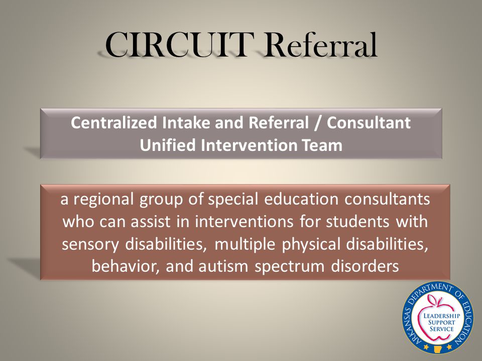 CIRCUIT Referral Centralized Intake and Referral / Consultant Unified Intervention Team a regional group of special education consultants who can assist in interventions for students with sensory disabilities, multiple physical disabilities, behavior, and autism spectrum disorders