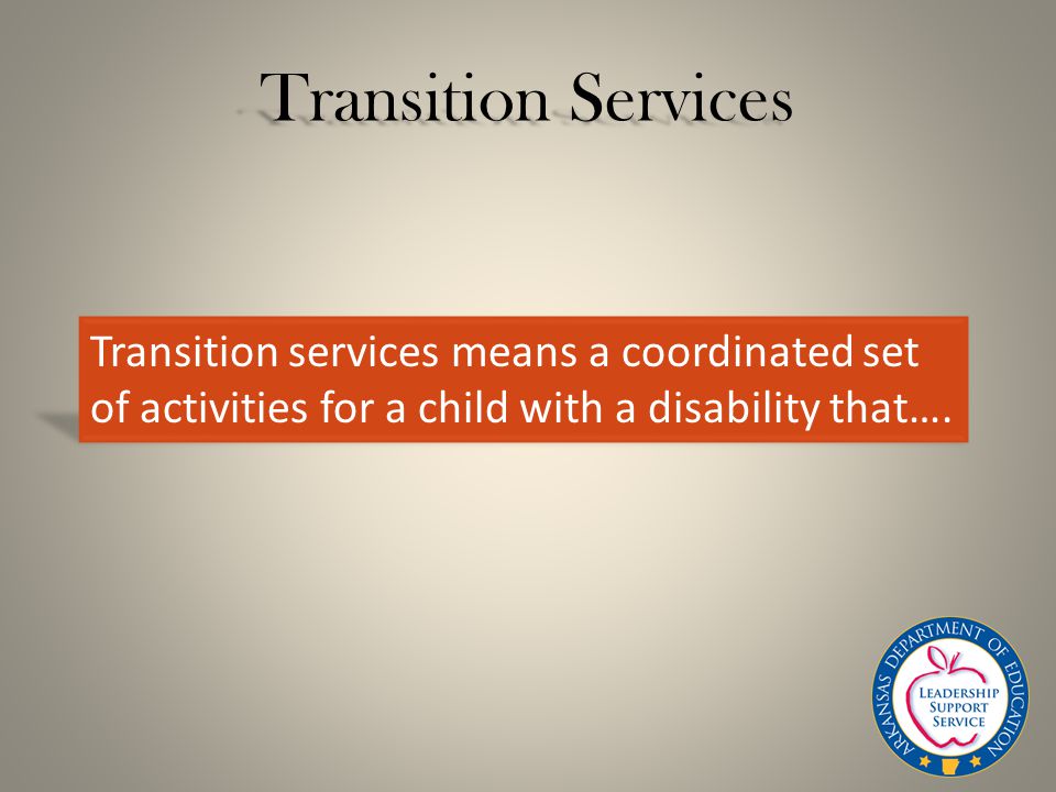Transition Services Transition services means a coordinated set of activities for a child with a disability that….