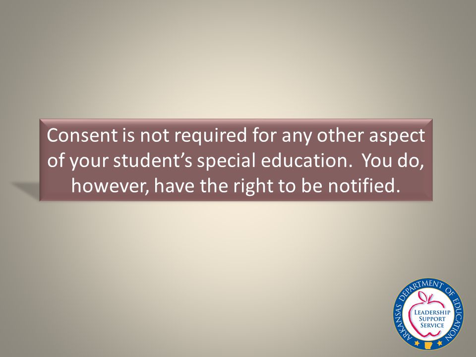 Consent is not required for any other aspect of your student’s special education.