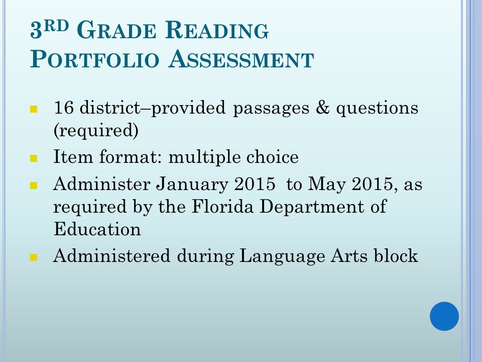 3 RD G RADE R EADING P ORTFOLIO A SSESSMENT 16 district–provided passages & questions (required) Item format: multiple choice Administer January 2015 to May 2015, as required by the Florida Department of Education Administered during Language Arts block
