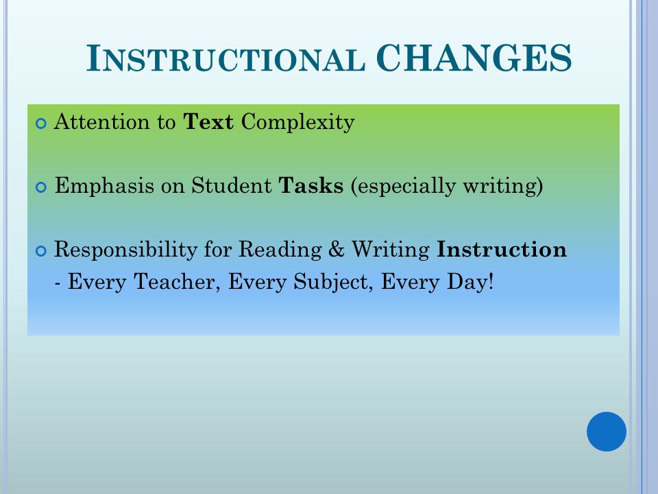 I NSTRUCTIONAL CHANGES Attention to Text Complexity Emphasis on Student Tasks (especially writing) Responsibility for Reading & Writing Instruction - Every Teacher, Every Subject, Every Day!