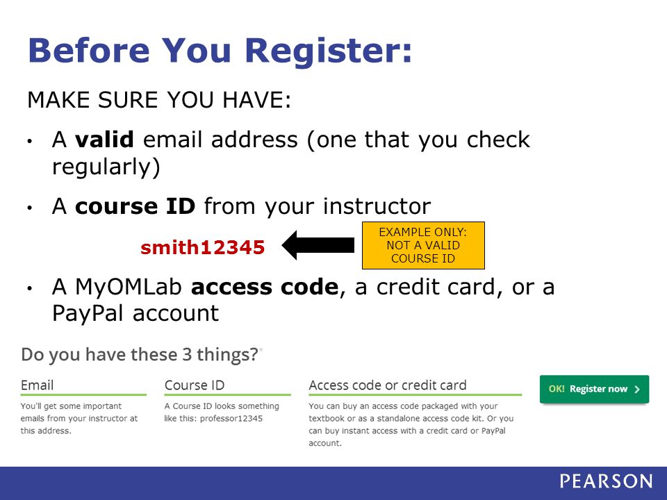 Before You Register: MAKE SURE YOU HAVE: A valid  address (one that you check regularly) A course ID from your instructor smith12345 A MyOMLab access code, a credit card, or a PayPal account EXAMPLE ONLY: NOT A VALID COURSE ID