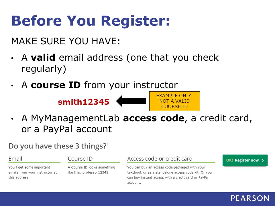 Before You Register: MAKE SURE YOU HAVE: A valid  address (one that you check regularly) A course ID from your instructor smith12345 A MyManagementLab access code, a credit card, or a PayPal account EXAMPLE ONLY: NOT A VALID COURSE ID