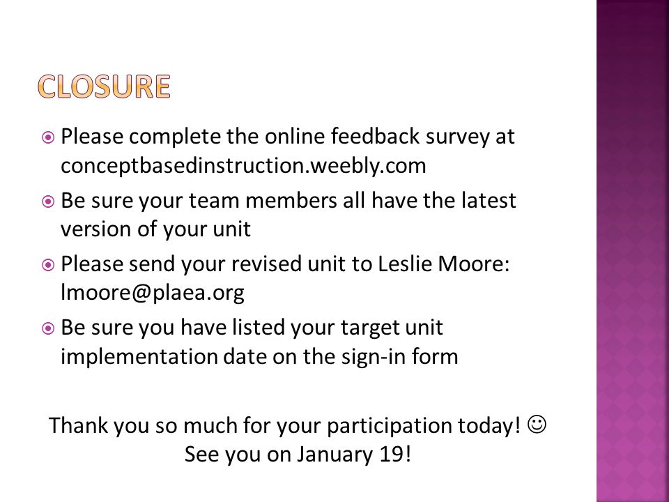  Please complete the online feedback survey at conceptbasedinstruction.weebly.com  Be sure your team members all have the latest version of your unit  Please send your revised unit to Leslie Moore:  Be sure you have listed your target unit implementation date on the sign-in form Thank you so much for your participation today.