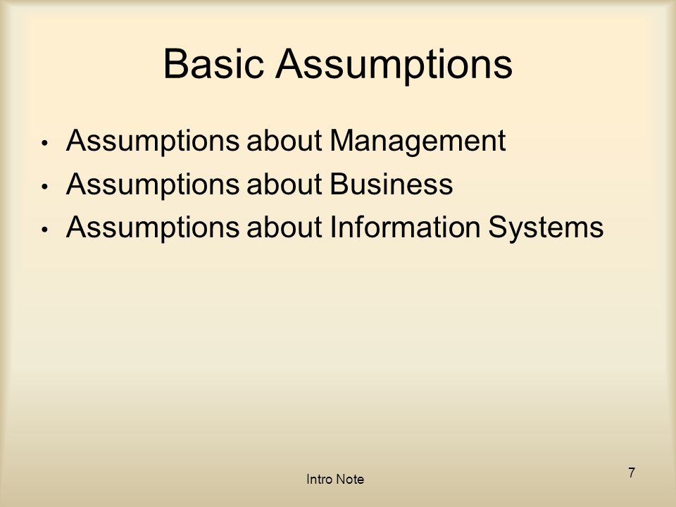 Basic Assumptions Assumptions about Management Assumptions about Business Assumptions about Information Systems Intro Note 7