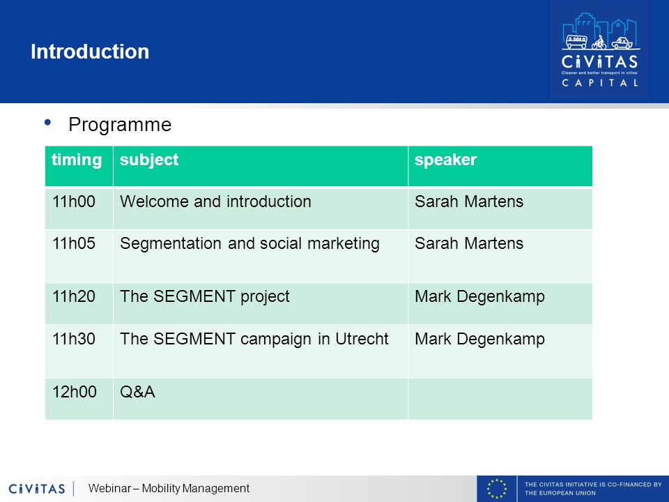 Introduction Programme Webinar – Mobility Management timingsubjectspeaker 11h00Welcome and introductionSarah Martens 11h05Segmentation and social marketingSarah Martens 11h20The SEGMENT projectMark Degenkamp 11h30The SEGMENT campaign in UtrechtMark Degenkamp 12h00Q&A