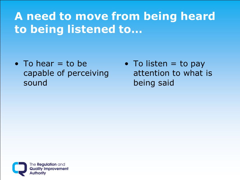 A need to move from being heard to being listened to… To hear = to be capable of perceiving sound To listen = to pay attention to what is being said