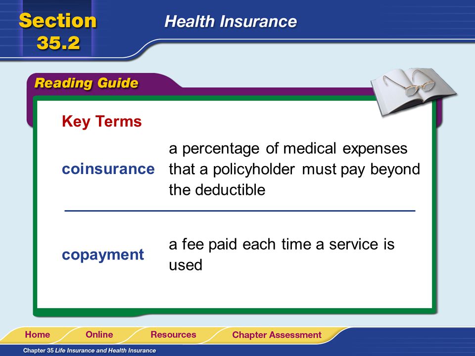 Key Terms coinsurance a percentage of medical expenses that a policyholder must pay beyond the deductible copayment a fee paid each time a service is used