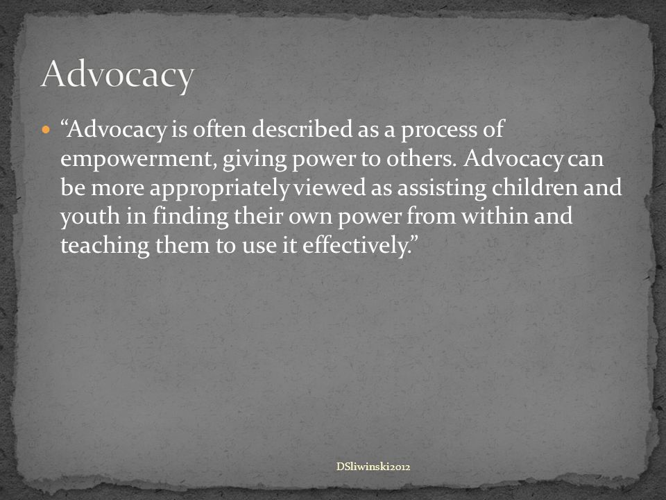 Advocacy is often described as a process of empowerment, giving power to others.