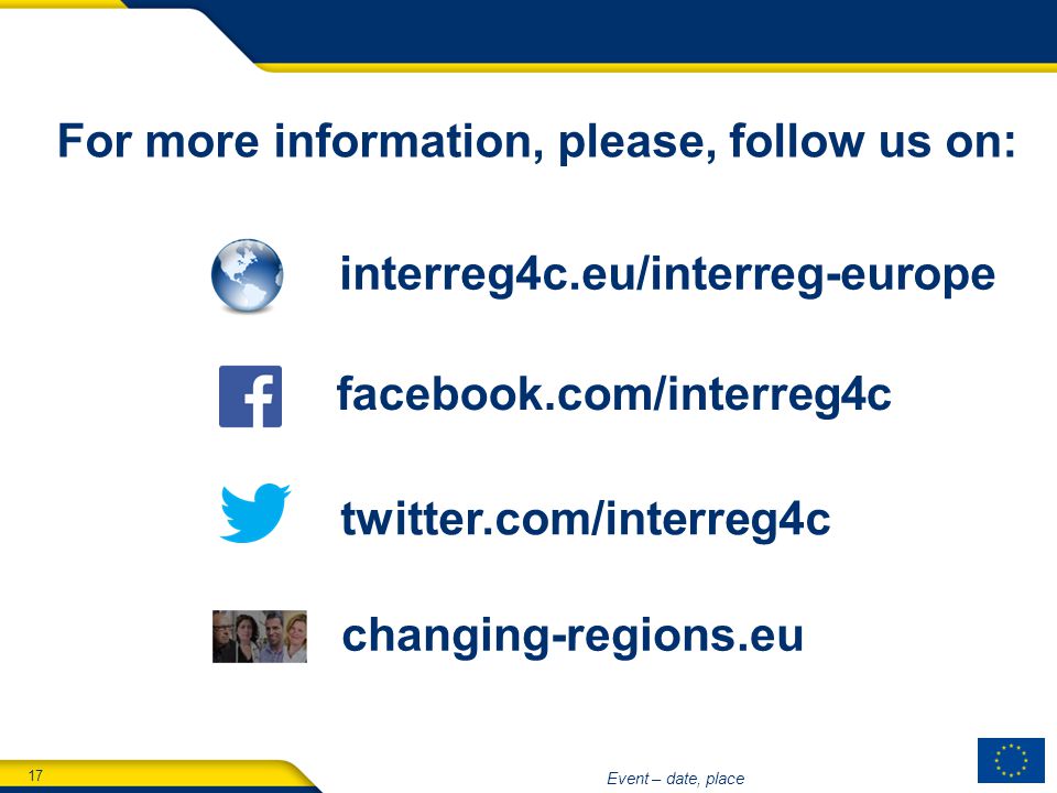 17 Event – date, place interreg4c.eu/interreg-europe facebook.com/interreg4c twitter.com/interreg4c changing-regions.eu For more information, please, follow us on: