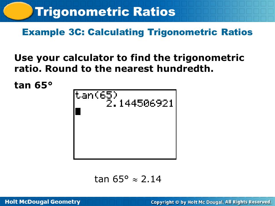 Holt McDougal Geometry Trigonometric Ratios Example 3C: Calculating Trigonometric Ratios Use your calculator to find the trigonometric ratio.