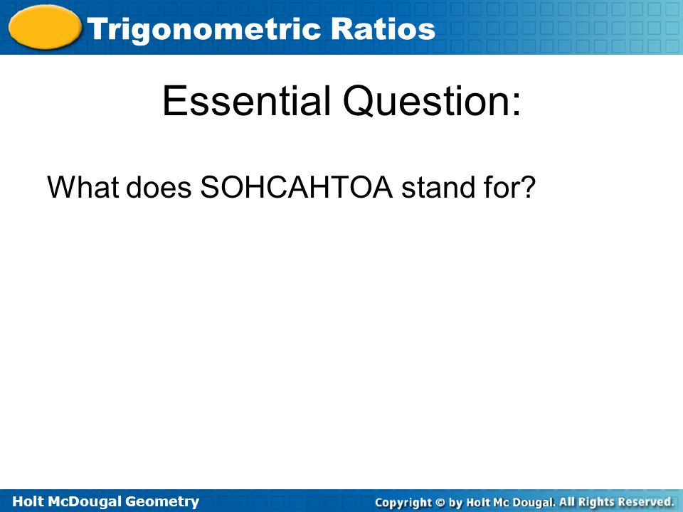 Holt McDougal Geometry Trigonometric Ratios Essential Question: What does SOHCAHTOA stand for