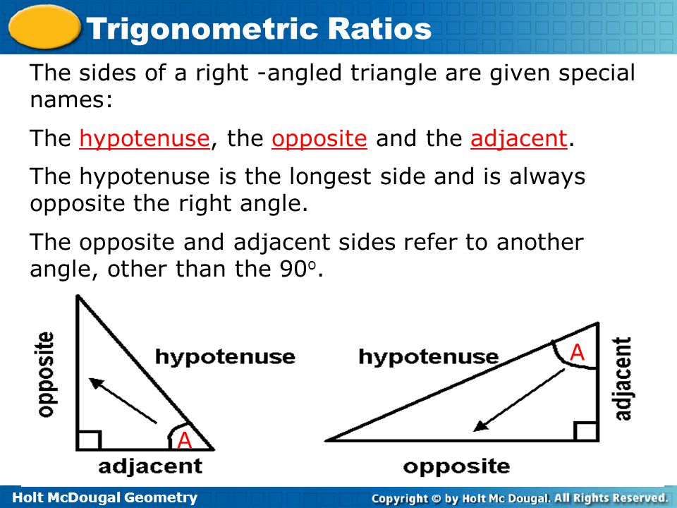 Holt McDougal Geometry Trigonometric Ratios A A The sides of a right -angled triangle are given special names: The hypotenuse, the opposite and the adjacent.