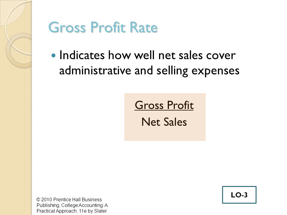 Gross Profit Rate Indicates how well net sales cover administrative and selling expenses Gross Profit Net Sales © 2010 Prentice Hall Business Publishing, College Accounting: A Practical Approach, 11e by Slater LO-3