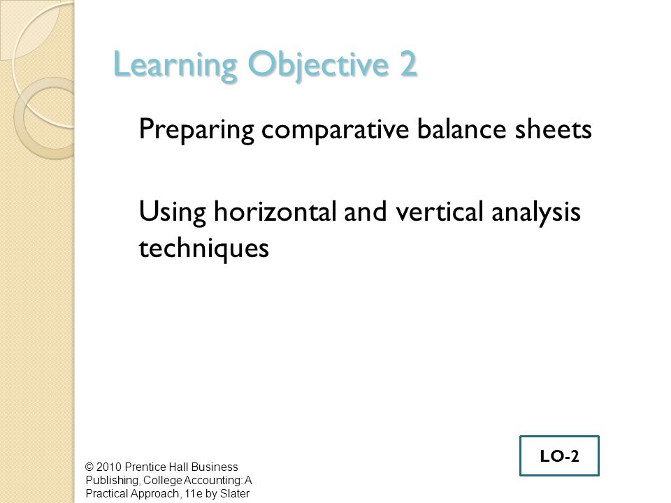Learning Objective 2 Preparing comparative balance sheets Using horizontal and vertical analysis techniques © 2010 Prentice Hall Business Publishing, College Accounting: A Practical Approach, 11e by Slater LO-2