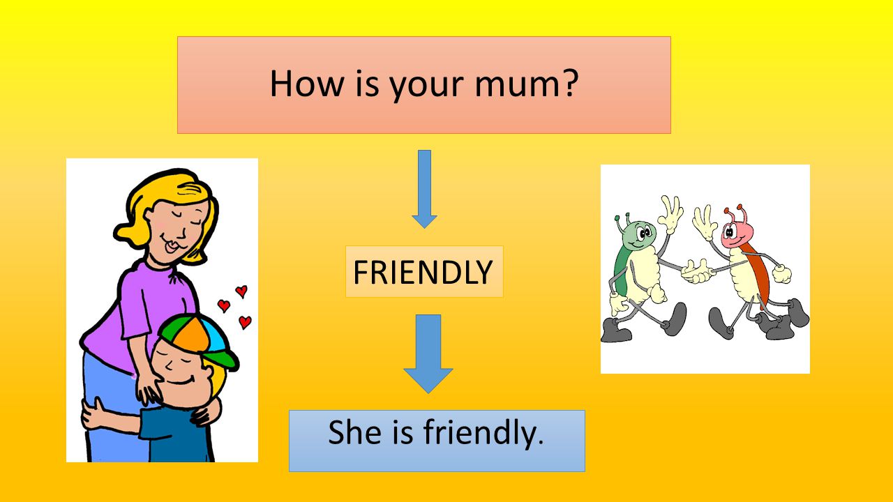 How is your mum She is friendly. FRIENDLY