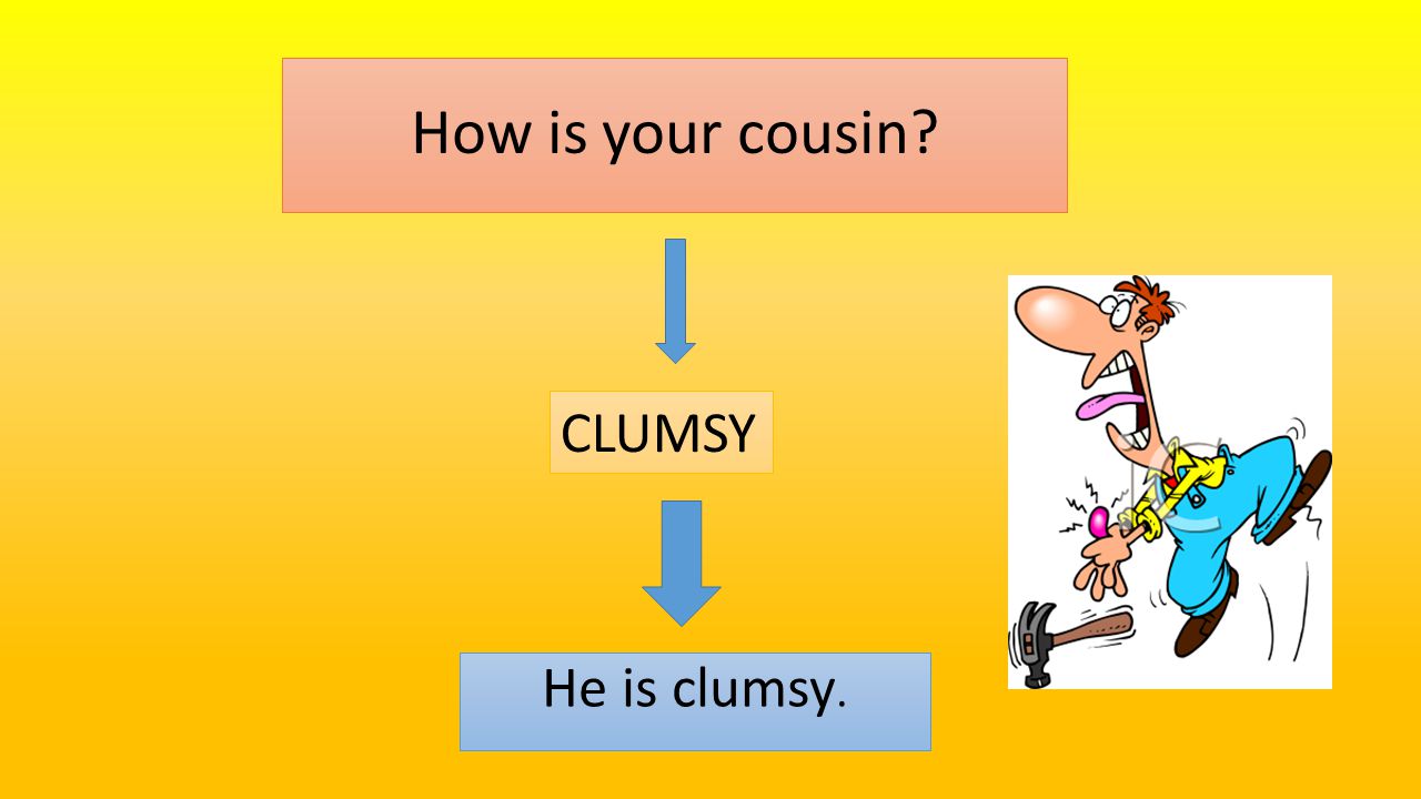 How is your cousin He is clumsy. CLUMSY