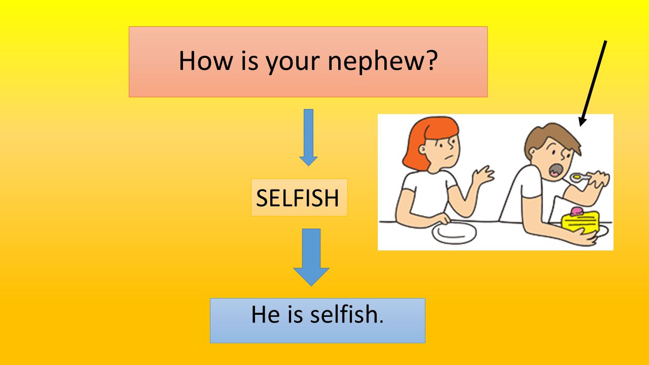 How is your nephew He is selfish. SELFISH