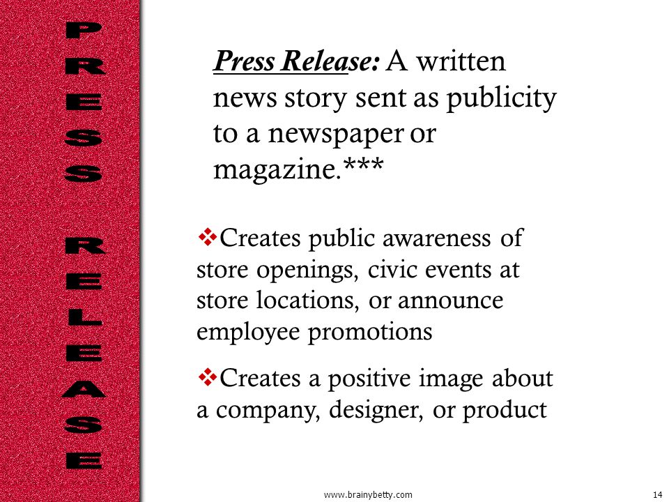 Press Release: A written news story sent as publicity to a newspaper or magazine.***  Creates public awareness of store openings, civic events at store locations, or announce employee promotions  Creates a positive image about a company, designer, or product