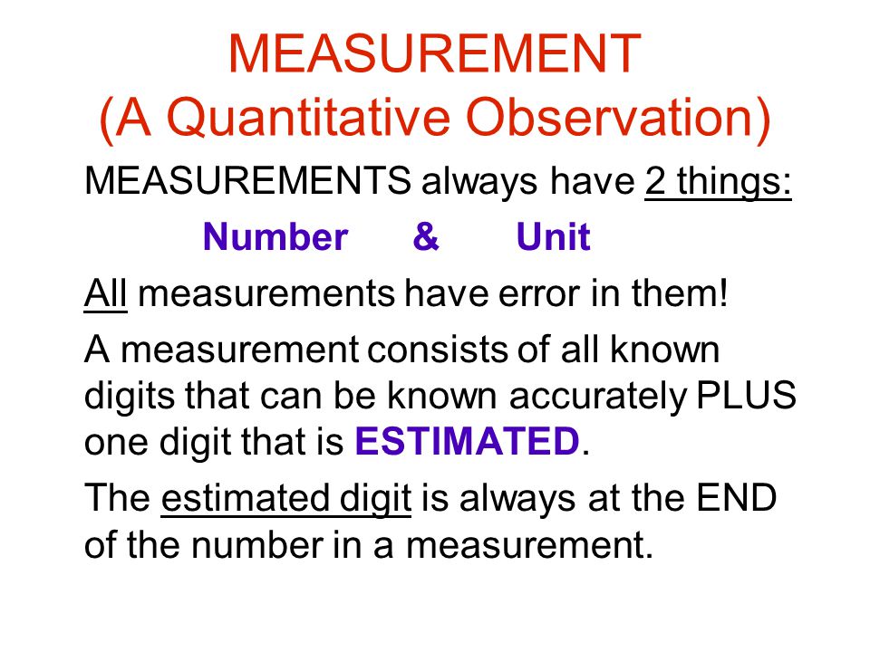 MEASUREMENT (A Quantitative Observation) MEASUREMENTS always have 2 things: Number & Unit All measurements have error in them.