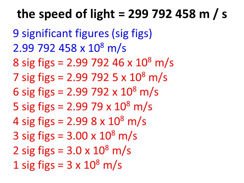 the speed of light = m / s 9 significant figures (sig figs) x 10 8 m/s 8 sig figs = x 10 8 m/s 7 sig figs = x 10 8 m/s 6 sig figs = x 10 8 m/s 5 sig figs = x 10 8 m/s 4 sig figs = x 10 8 m/s 3 sig figs = 3.00 x 10 8 m/s 2 sig figs = 3.0 x 10 8 m/s 1 sig figs = 3 x 10 8 m/s
