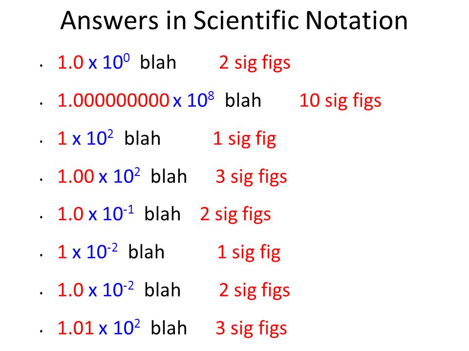 Answers in Scientific Notation 1.0 x 10 0 blah 2 sig figs x 10 8 blah 10 sig figs 1 x 10 2 blah 1 sig fig 1.00 x 10 2 blah 3 sig figs 1.0 x blah 2 sig figs 1 x blah 1 sig fig 1.0 x blah 2 sig figs 1.01 x 10 2 blah 3 sig figs