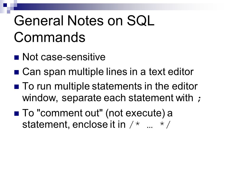 General Notes on SQL Commands Not case-sensitive Can span multiple lines in a text editor To run multiple statements in the editor window, separate each statement with ; To comment out (not execute) a statement, enclose it in /* … */