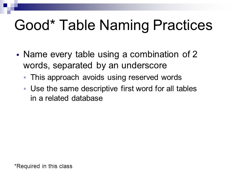 Good* Table Naming Practices  Name every table using a combination of 2 words, separated by an underscore  This approach avoids using reserved words  Use the same descriptive first word for all tables in a related database *Required in this class