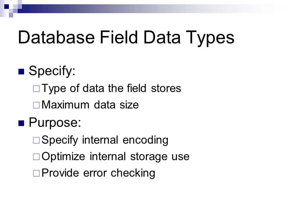 Database Field Data Types Specify:  Type of data the field stores  Maximum data size Purpose:  Specify internal encoding  Optimize internal storage use  Provide error checking