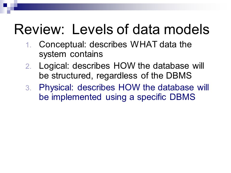 Review: Levels of data models 1. Conceptual: describes WHAT data the system contains 2.